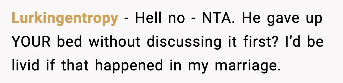 Lurkingentropy - Hell no - NTA. He gave up YOUR bed without discussing it first? I’d be livid if that happened in my marriage.