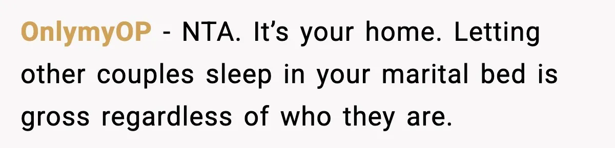 OnlymyOP - NTA. It’s your home. Letting other couples sleep in your marital bed is gross regardless of who they are.