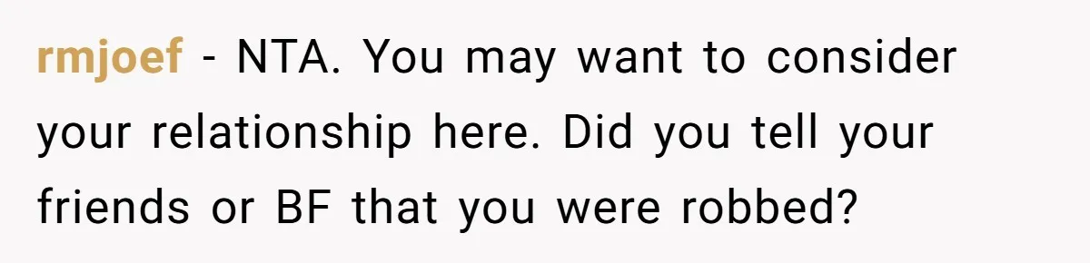 rmjoef − NTA. You may want to consider your relationship here. Did you tell your friends or BF that you were robbed?