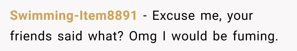 Swimming-Item8891 − Excuse me, your friends said what? Omg I would be fuming.