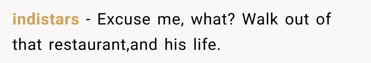 indistars − Excuse me, what? Walk out of that restaurant,and his life.