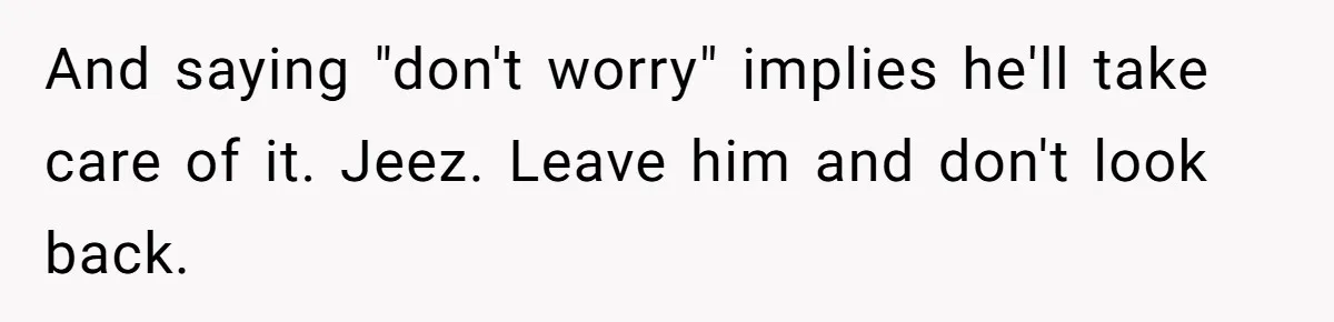 And saying "don't worry" implies he'll take care of it. Jeez. Leave him and don't look back.