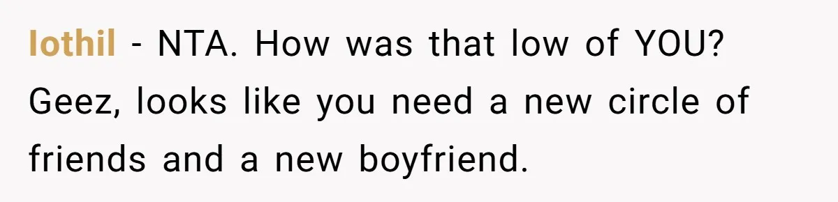 Iothil − NTA. How was that low of YOU? Geez, looks like you need a new circle of friends and a new boyfriend.