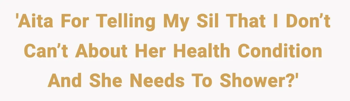 'AITA for telling my SIL that I don’t can’t about her health condition and she needs to shower?'