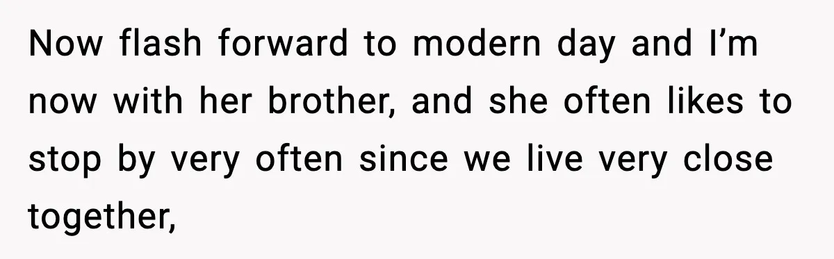 Now flash forward to modern day and I’m now with her brother, and she often likes to stop by very often since we live very close together,