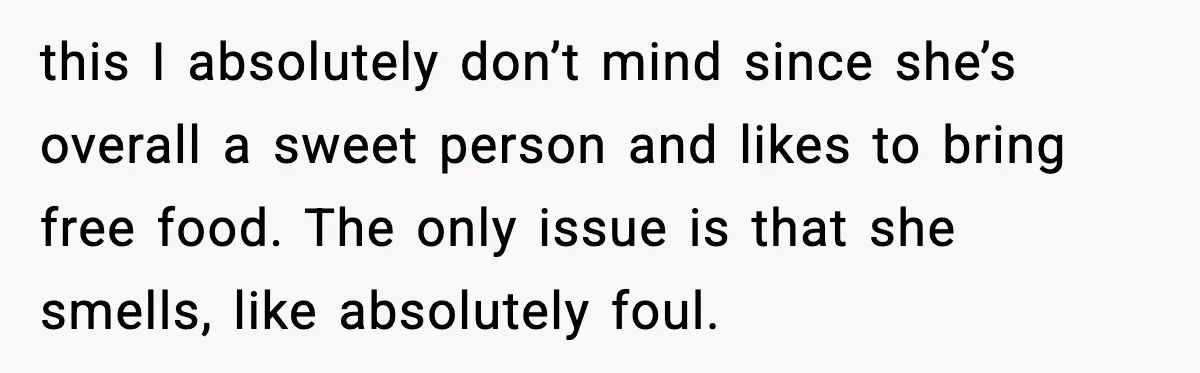 this I absolutely don’t mind since she’s overall a sweet person and likes to bring free food. The only issue is that she smells, like absolutely foul.
