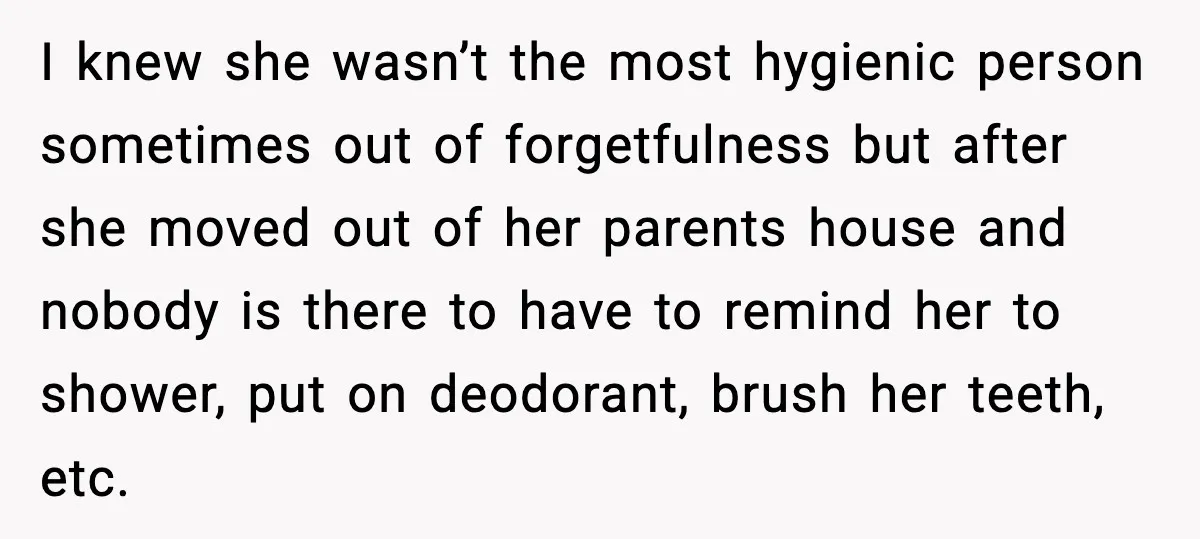I knew she wasn’t the most hygienic person sometimes out of forgetfulness but after she moved out of her parents house and nobody is there to have to remind her...