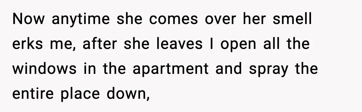 Now anytime she comes over her smell erks me, after she leaves I open all the windows in the apartment and spray the entire place down,
