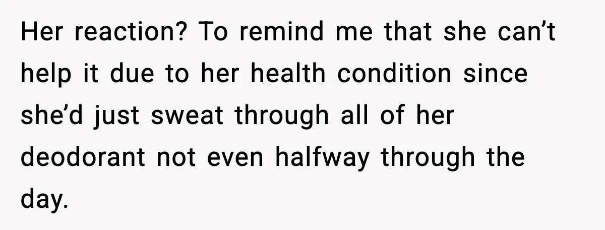 Her reaction? To remind me that she can’t help it due to her health condition since she’d just sweat through all of her deodorant not even halfway through the day.