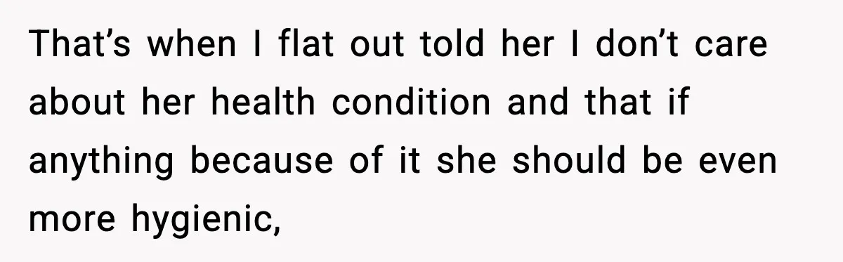 That’s when I flat out told her I don’t care about her health condition and that if anything because of it she should be even more hygienic,