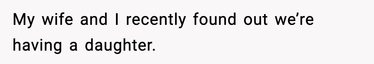 My wife and I recently found out we’re having a daughter.