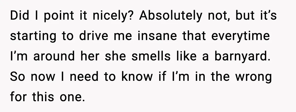 Did I point it nicely? Absolutely not, but it’s starting to drive me insane that everytime I’m around her she smells like a barnyard. So now I need to know...