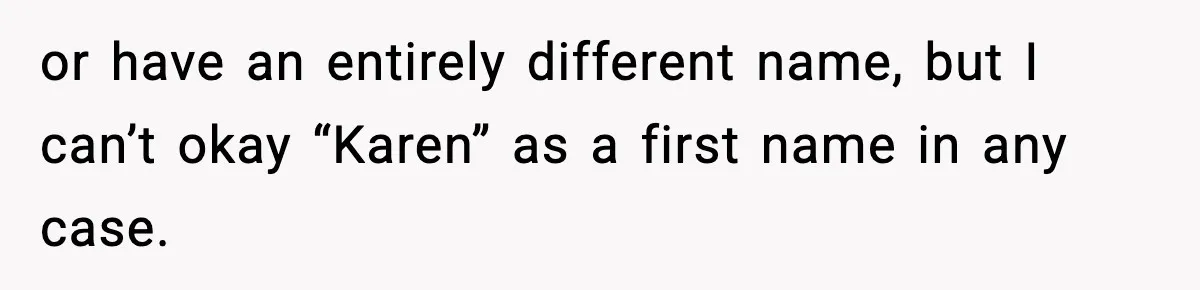 or have an entirely different name, but I can’t okay “Karen” as a first name in any case.