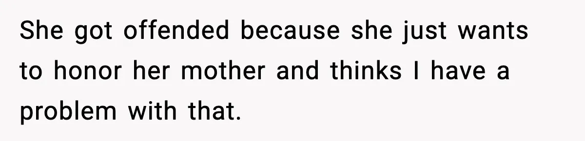 She got offended because she just wants to honor her mother and thinks I have a problem with that.
