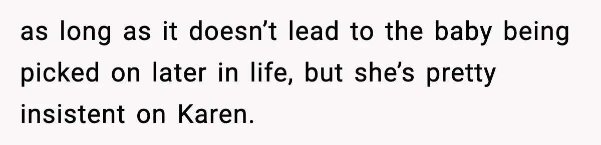 as long as it doesn’t lead to the baby being picked on later in life, but she’s pretty insistent on Karen.