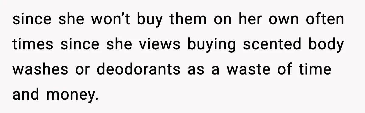 since she won’t buy them on her own often times since she views buying scented body washes or deodorants as a waste of time and money.