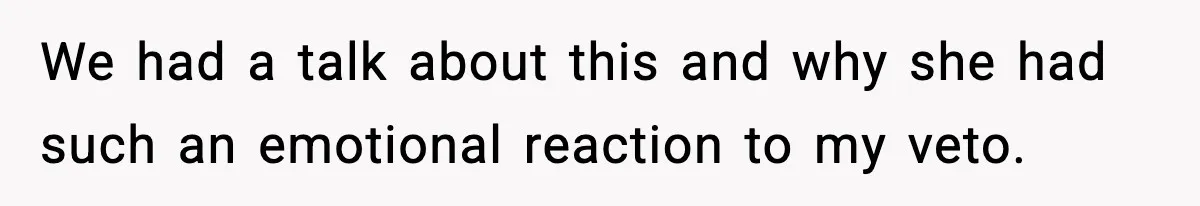 We had a talk about this and why she had such an emotional reaction to my veto.