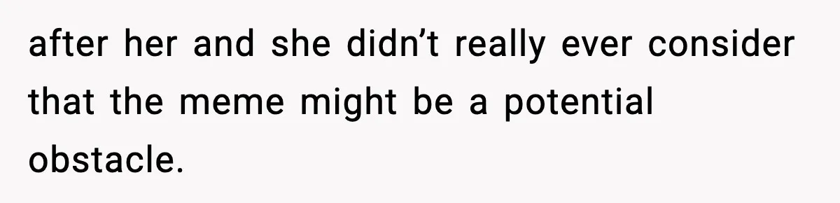 after her and she didn’t really ever consider that the meme might be a potential obstacle.