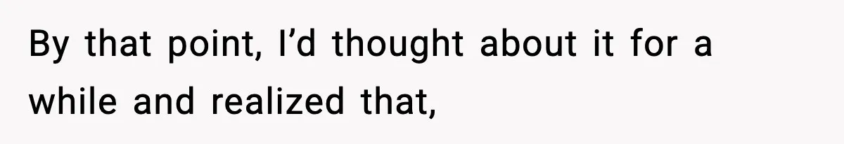 By that point, I’d thought about it for a while and realized that,
