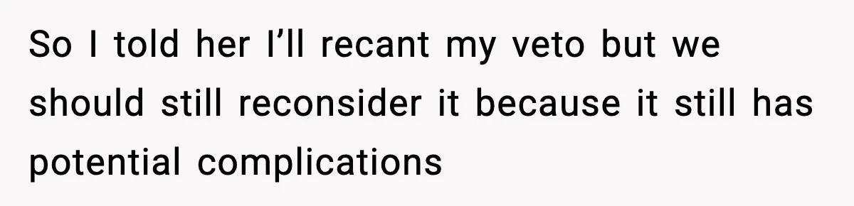 So I told her I’ll recant my veto but we should still reconsider it because it still has potential complications
