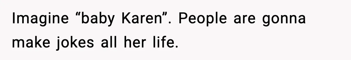 Imagine “baby Karen”. People are gonna make jokes all her life.