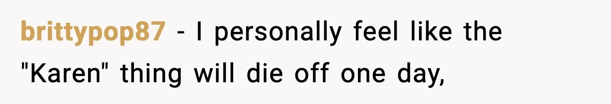 brittypop87 − I personally feel like the "Karen" thing will die off one day,