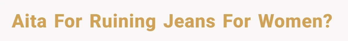 AITA for ruining jeans for women?