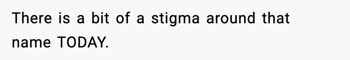 There is a bit of a stigma around that name TODAY.