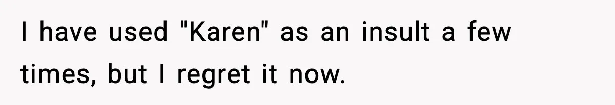 I have used "Karen" as an insult a few times, but I regret it now.