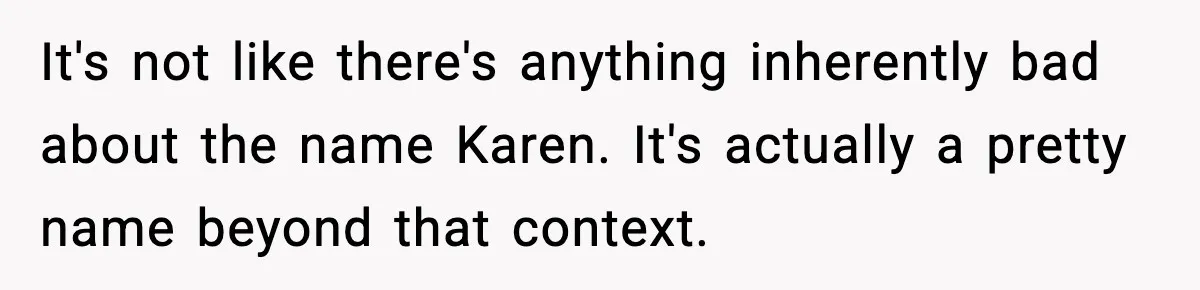 It's not like there's anything inherently bad about the name Karen. It's actually a pretty name beyond that context.