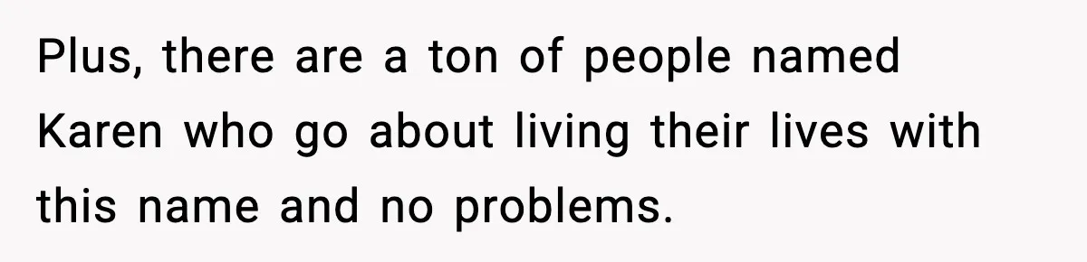 Plus, there are a ton of people named Karen who go about living their lives with this name and no problems.