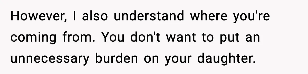 However, I also understand where you're coming from. You don't want to put an unnecessary burden on your daughter.