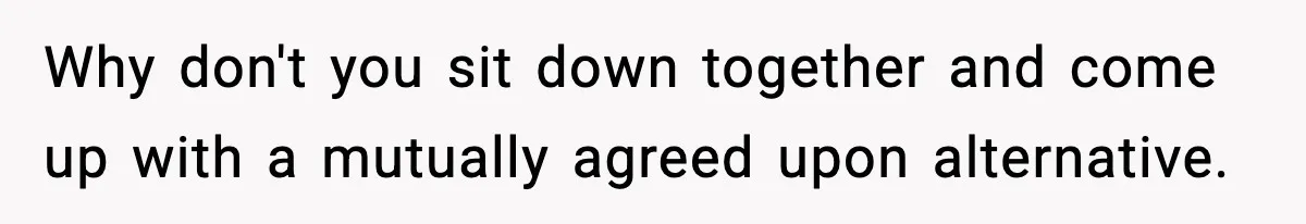 Why don't you sit down together and come up with a mutually agreed upon alternative.