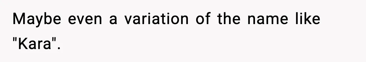 Maybe even a variation of the name like "Kara".