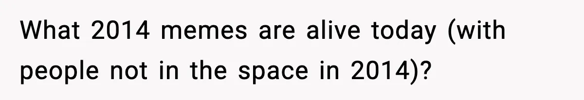 What 2014 memes are alive today (with people not in the space in 2014)?