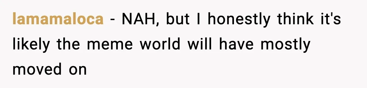 lamamaloca − NAH, but I honestly think it's likely the meme world will have mostly moved on