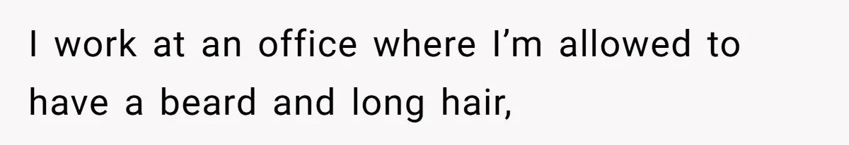 I work at an office where I’m allowed to have a beard and long hair,