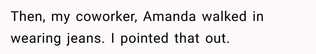 Then, my coworker, Amanda walked in wearing jeans. I pointed that out.