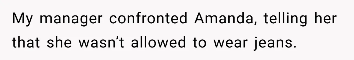 My manager confronted Amanda, telling her that she wasn’t allowed to wear jeans.