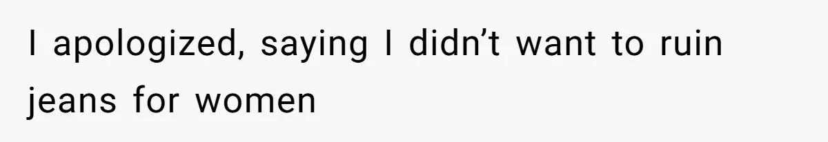 I apologized, saying I didn’t want to ruin jeans for women