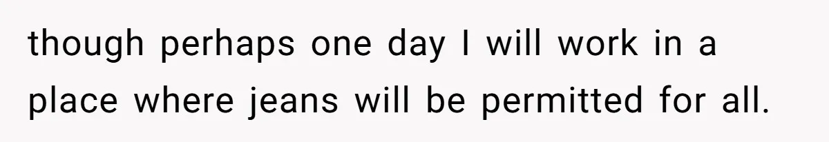 though perhaps one day I will work in a place where jeans will be permitted for all.