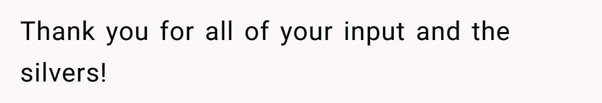 Thank you for all of your input and the silvers!