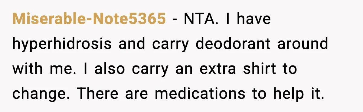 Miserable-Note5365 - NTA. I have hyperhidrosis and carry deodorant around with me. I also carry an extra shirt to change. There are medications to help it.