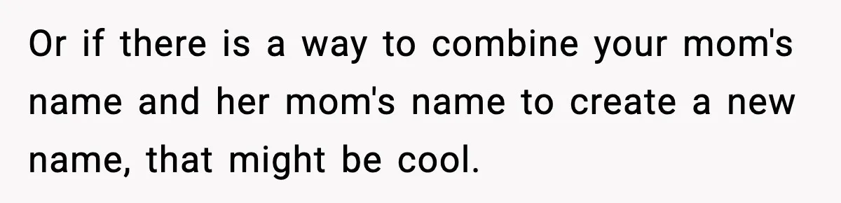 Or if there is a way to combine your mom's name and her mom's name to create a new name, that might be cool.