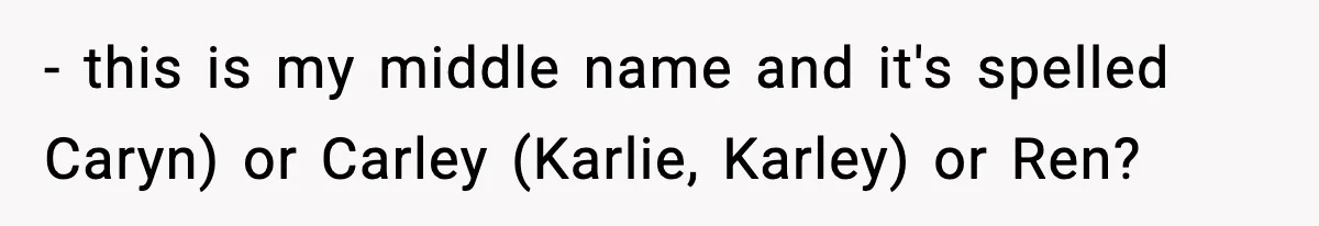 - this is my middle name and it's spelled Caryn) or Carley (Karlie, Karley) or Ren?
