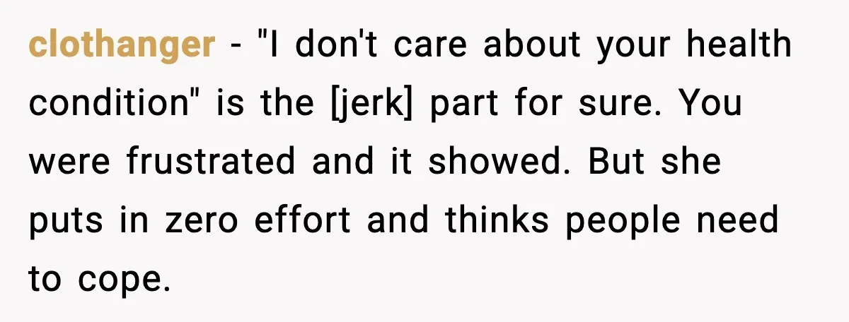 clothanger - "I don't care about your health condition" is the [jerk] part for sure. You were frustrated and it showed. But she puts in zero effort and thinks people...