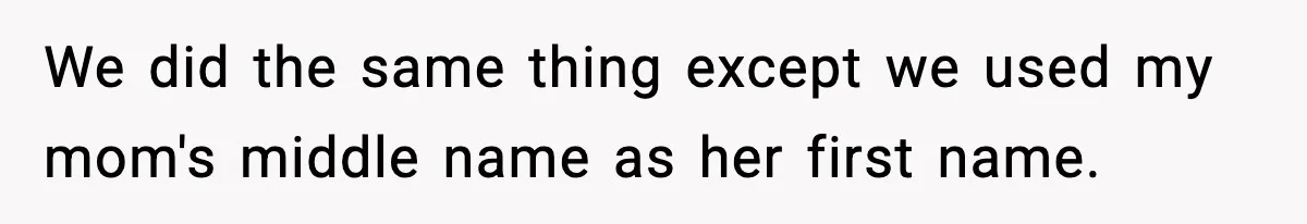 We did the same thing except we used my mom's middle name as her first name.