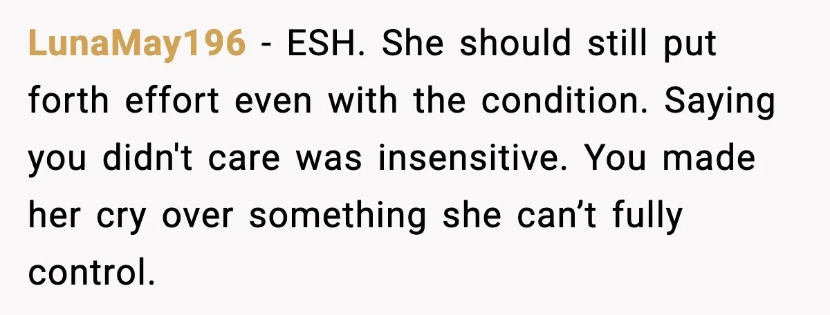 LunaMay196 - ESH. She should still put forth effort even with the condition. Saying you didn't care was insensitive. You made her cry over something she can’t fully control.