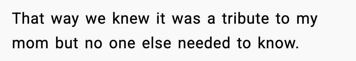 That way we knew it was a tribute to my mom but no one else needed to know.
