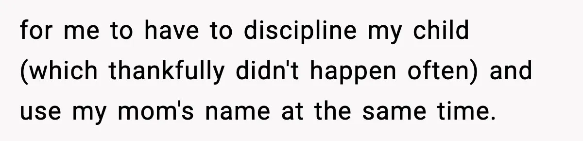 for me to have to discipline my child (which thankfully didn't happen often) and use my mom's name at the same time.